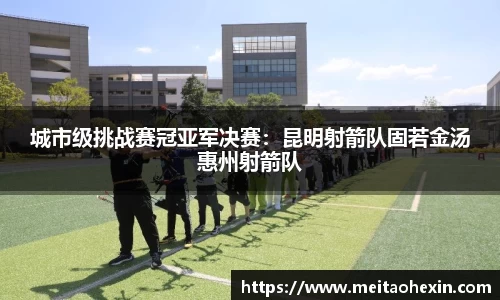 城市级挑战赛冠亚军决赛：昆明射箭队固若金汤惠州射箭队